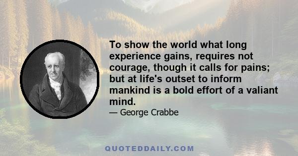 To show the world what long experience gains, requires not courage, though it calls for pains; but at life's outset to inform mankind is a bold effort of a valiant mind.