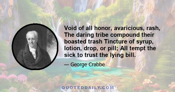 Void of all honor, avaricious, rash, The daring tribe compound their boasted trash Tincture of syrup, lotion, drop, or pill; All tempt the sick to trust the lying bill.