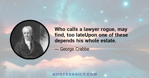 Who calls a lawyer rogue, may find, too lateUpon one of these depends his whole estate.