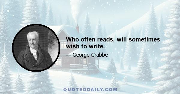 Who often reads, will sometimes wish to write.