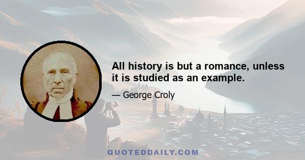 All history is but a romance, unless it is studied as an example.