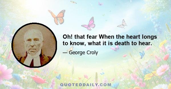 Oh! that fear When the heart longs to know, what it is death to hear.