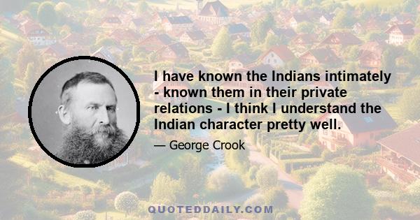 I have known the Indians intimately - known them in their private relations - I think I understand the Indian character pretty well.