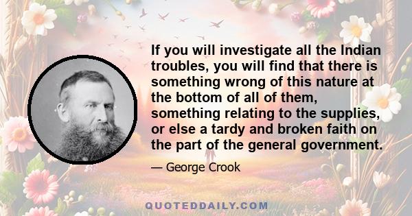 If you will investigate all the Indian troubles, you will find that there is something wrong of this nature at the bottom of all of them, something relating to the supplies, or else a tardy and broken faith on the part