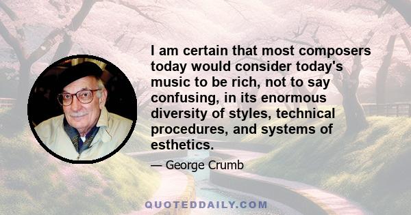 I am certain that most composers today would consider today's music to be rich, not to say confusing, in its enormous diversity of styles, technical procedures, and systems of esthetics.