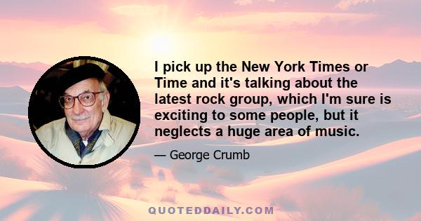 I pick up the New York Times or Time and it's talking about the latest rock group, which I'm sure is exciting to some people, but it neglects a huge area of music.