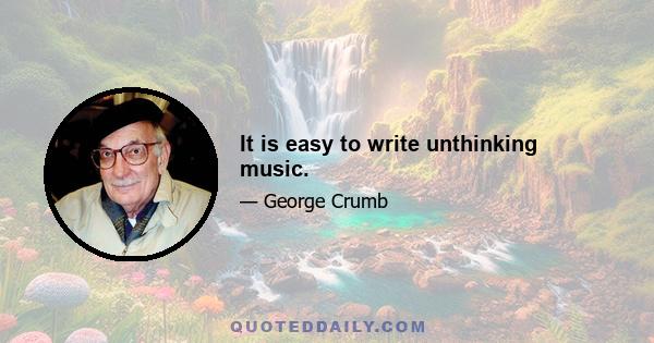 It is easy to write unthinking music.