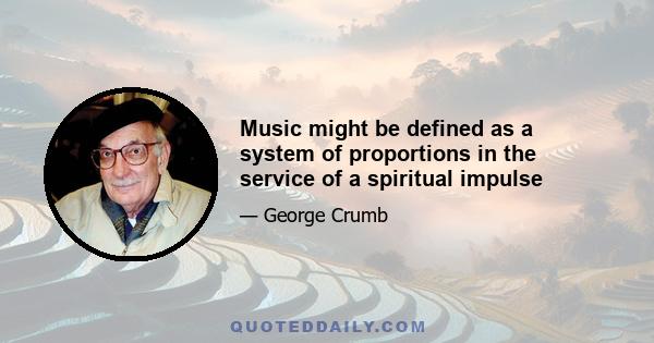 Music might be defined as a system of proportions in the service of a spiritual impulse