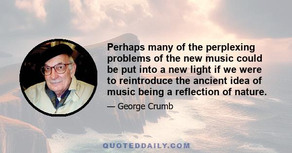 Perhaps many of the perplexing problems of the new music could be put into a new light if we were to reintroduce the ancient idea of music being a reflection of nature.