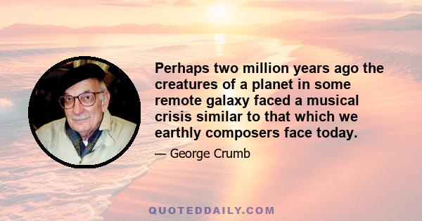 Perhaps two million years ago the creatures of a planet in some remote galaxy faced a musical crisis similar to that which we earthly composers face today.