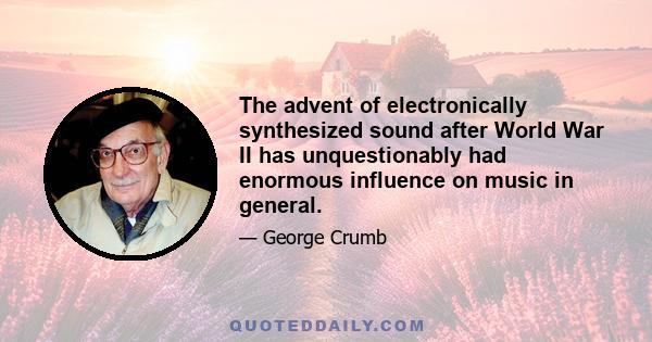 The advent of electronically synthesized sound after World War II has unquestionably had enormous influence on music in general.