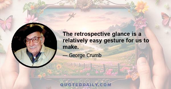 The retrospective glance is a relatively easy gesture for us to make.