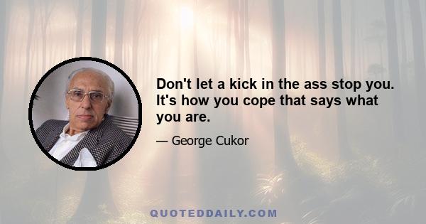 Don't let a kick in the ass stop you. It's how you cope that says what you are.