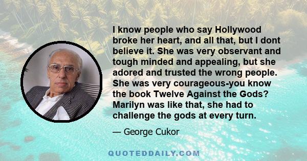 I know people who say Hollywood broke her heart, and all that, but I dont believe it. She was very observant and tough minded and appealing, but she adored and trusted the wrong people. She was very courageous-you know