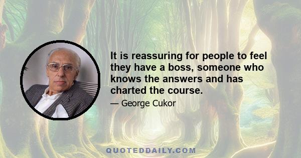 It is reassuring for people to feel they have a boss, someone who knows the answers and has charted the course.