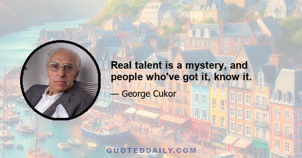 Real talent is a mystery, and people who've got it, know it.