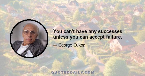 You can't have any successes unless you can accept failure.