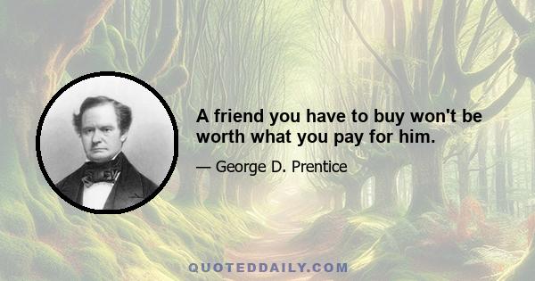 A friend you have to buy won't be worth what you pay for him.