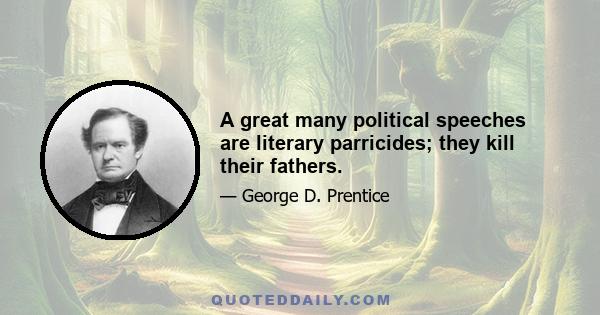 A great many political speeches are literary parricides; they kill their fathers.