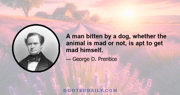 A man bitten by a dog, whether the animal is mad or not, is apt to get mad himself.