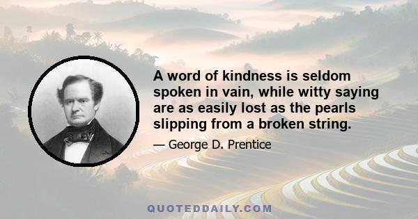 A word of kindness is seldom spoken in vain, while witty saying are as easily lost as the pearls slipping from a broken string.