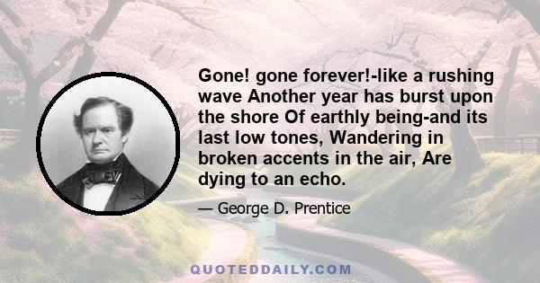 Gone! gone forever!-like a rushing wave Another year has burst upon the shore Of earthly being-and its last low tones, Wandering in broken accents in the air, Are dying to an echo.