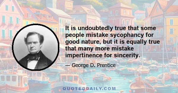 It is undoubtedly true that some people mistake sycophancy for good nature, but it is equally true that many more mistake impertinence for sincerity.