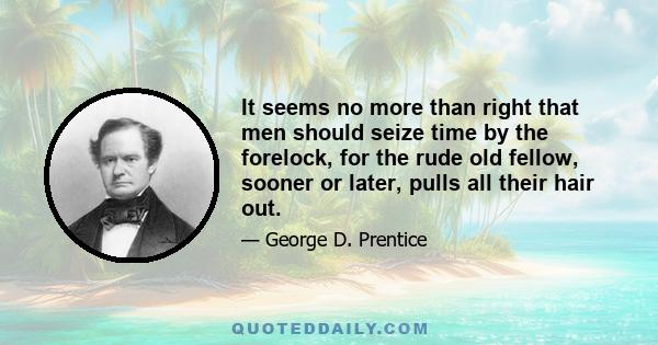 It seems no more than right that men should seize time by the forelock, for the rude old fellow, sooner or later, pulls all their hair out.