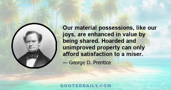 Our material possessions, like our joys, are enhanced in value by being shared. Hoarded and unimproved property can only afford satisfaction to a miser.