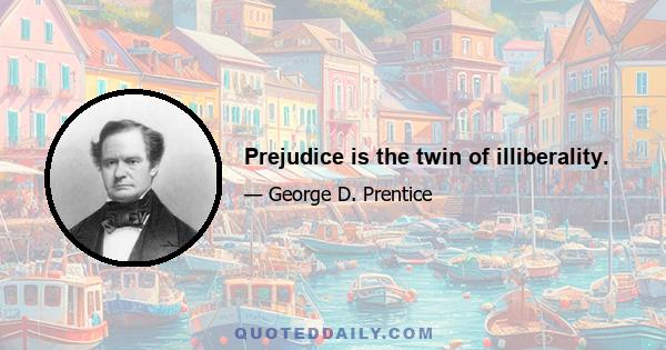 Prejudice is the twin of illiberality.