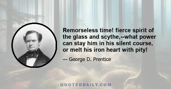 Remorseless time! fierce spirit of the glass and scythe,--what power can stay him in his silent course, or melt his iron heart with pity!