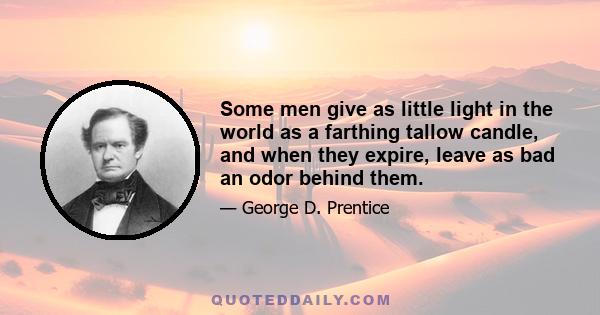 Some men give as little light in the world as a farthing tallow candle, and when they expire, leave as bad an odor behind them.