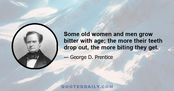 Some old women and men grow bitter with age; the more their teeth drop out, the more biting they get.