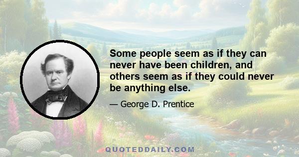 Some people seem as if they can never have been children, and others seem as if they could never be anything else.