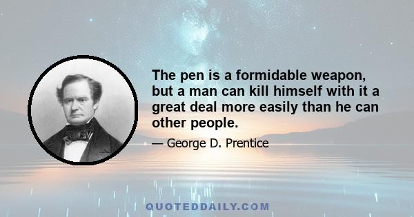 The pen is a formidable weapon, but a man can kill himself with it a great deal more easily than he can other people.