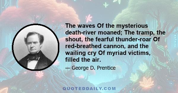 The waves Of the mysterious death-river moaned; The tramp, the shout, the fearful thunder-roar Of red-breathed cannon, and the wailing cry Of myriad victims, filled the air.