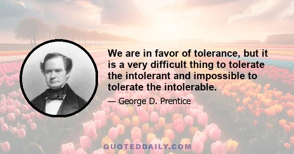 We are in favor of tolerance, but it is a very difficult thing to tolerate the intolerant and impossible to tolerate the intolerable.