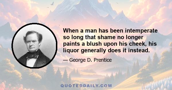 When a man has been intemperate so long that shame no longer paints a blush upon his cheek, his liquor generally does it instead.