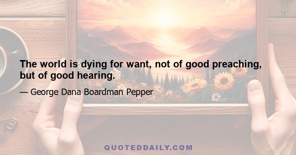 The world is dying for want, not of good preaching, but of good hearing.