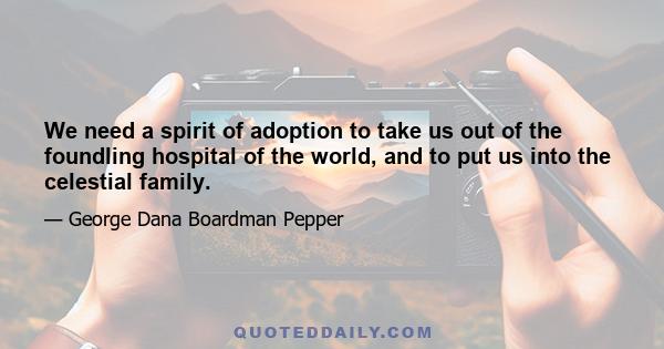 We need a spirit of adoption to take us out of the foundling hospital of the world, and to put us into the celestial family.