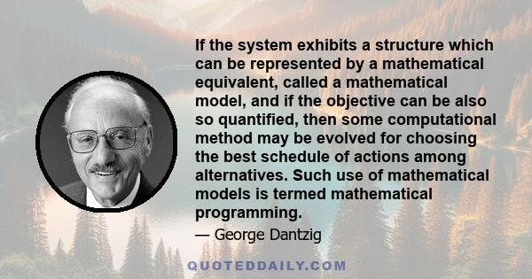 If the system exhibits a structure which can be represented by a mathematical equivalent, called a mathematical model, and if the objective can be also so quantified, then some computational method may be evolved for