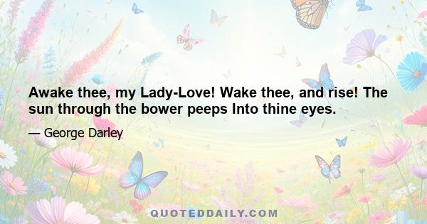 Awake thee, my Lady-Love! Wake thee, and rise! The sun through the bower peeps Into thine eyes.