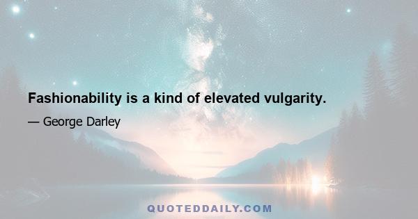 Fashionability is a kind of elevated vulgarity.