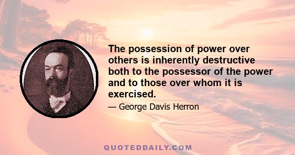 The possession of power over others is inherently destructive both to the possessor of the power and to those over whom it is exercised.