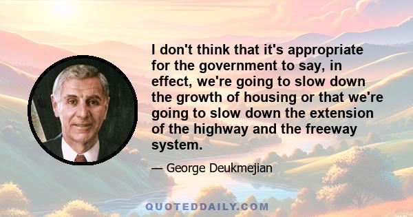 I don't think that it's appropriate for the government to say, in effect, we're going to slow down the growth of housing or that we're going to slow down the extension of the highway and the freeway system.