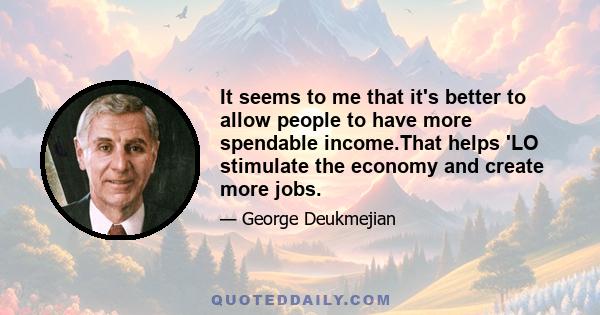 It seems to me that it's better to allow people to have more spendable income.That helps 'LO stimulate the economy and create more jobs.