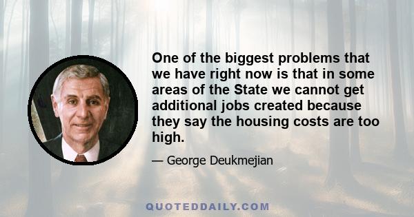 One of the biggest problems that we have right now is that in some areas of the State we cannot get additional jobs created because they say the housing costs are too high.