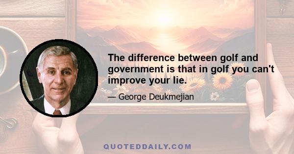 The difference between golf and government is that in golf you can't improve your lie.