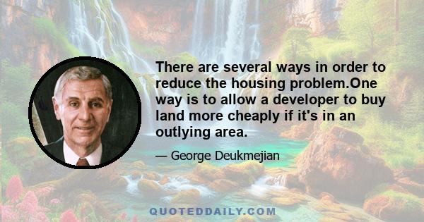 There are several ways in order to reduce the housing problem.One way is to allow a developer to buy land more cheaply if it's in an outlying area.