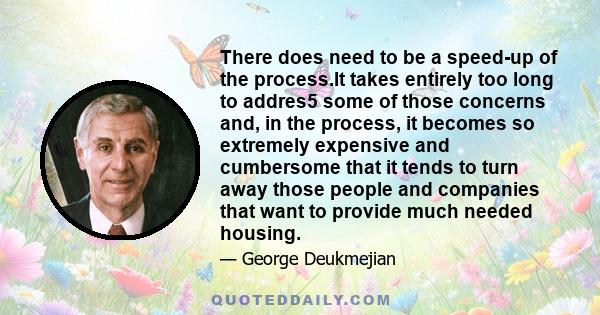 There does need to be a speed-up of the process.It takes entirely too long to addres5 some of those concerns and, in the process, it becomes so extremely expensive and cumbersome that it tends to turn away those people